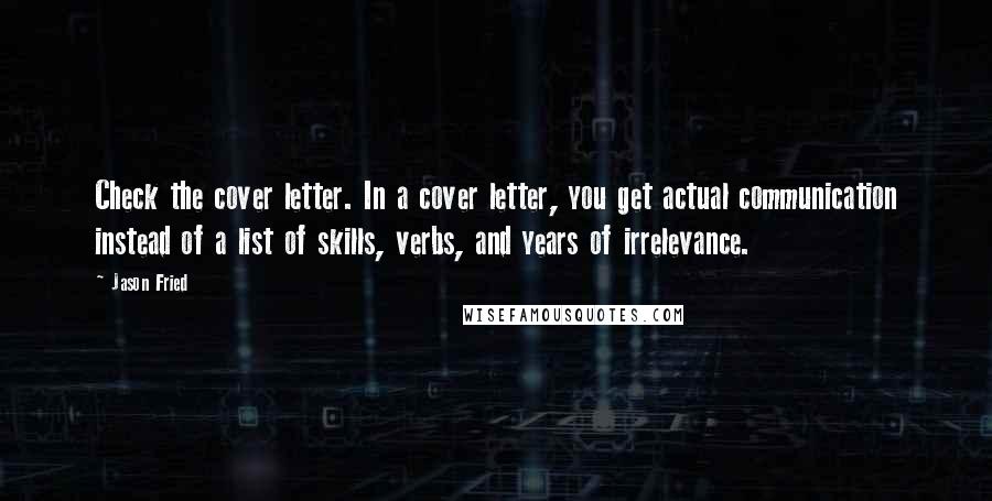 Jason Fried Quotes: Check the cover letter. In a cover letter, you get actual communication instead of a list of skills, verbs, and years of irrelevance.