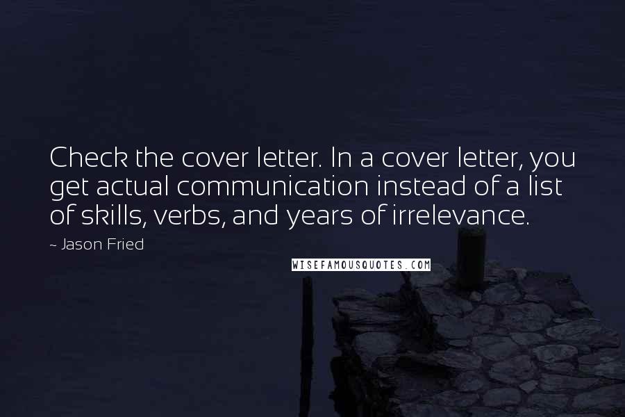 Jason Fried Quotes: Check the cover letter. In a cover letter, you get actual communication instead of a list of skills, verbs, and years of irrelevance.