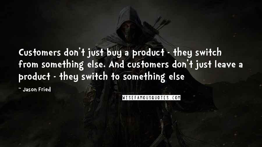 Jason Fried Quotes: Customers don't just buy a product - they switch from something else. And customers don't just leave a product - they switch to something else