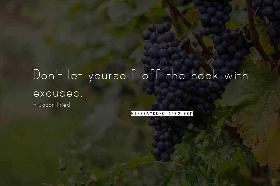 Jason Fried Quotes: Don't let yourself off the hook with excuses.