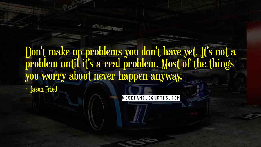 Jason Fried Quotes: Don't make up problems you don't have yet. It's not a problem until it's a real problem. Most of the things you worry about never happen anyway.