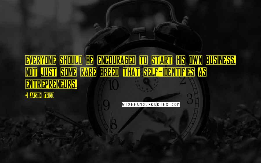 Jason Fried Quotes: Everyone should be encouraged to start his own business, not just some rare breed that self-identifies as entrepreneurs.