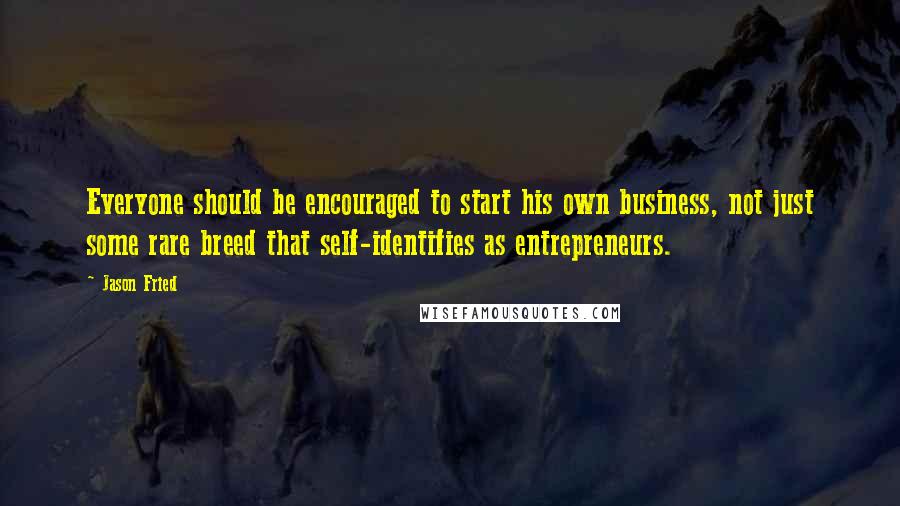 Jason Fried Quotes: Everyone should be encouraged to start his own business, not just some rare breed that self-identifies as entrepreneurs.