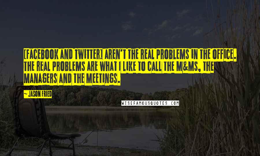 Jason Fried Quotes: [Facebook and Twitter] aren't the real problems in the office. The real problems are what I like to call the M&Ms, the Managers and the Meetings.