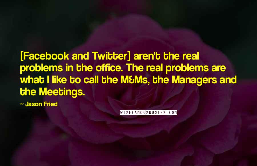 Jason Fried Quotes: [Facebook and Twitter] aren't the real problems in the office. The real problems are what I like to call the M&Ms, the Managers and the Meetings.