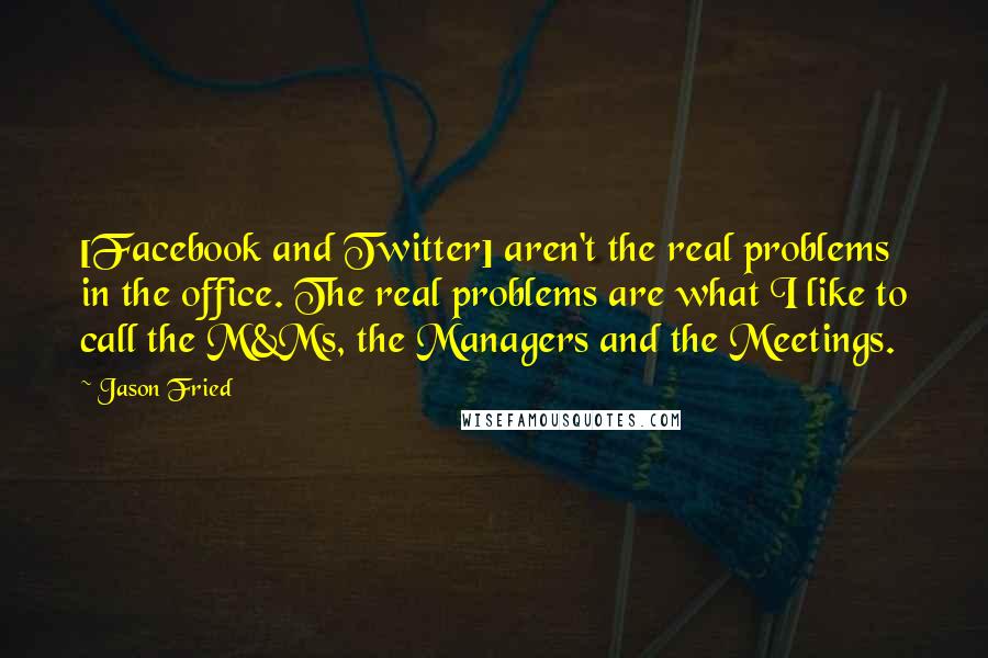 Jason Fried Quotes: [Facebook and Twitter] aren't the real problems in the office. The real problems are what I like to call the M&Ms, the Managers and the Meetings.