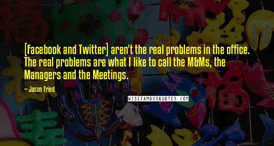 Jason Fried Quotes: [Facebook and Twitter] aren't the real problems in the office. The real problems are what I like to call the M&Ms, the Managers and the Meetings.