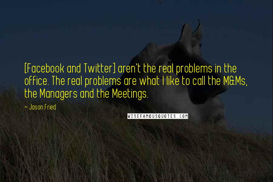 Jason Fried Quotes: [Facebook and Twitter] aren't the real problems in the office. The real problems are what I like to call the M&Ms, the Managers and the Meetings.