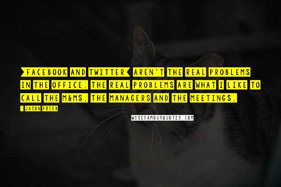 Jason Fried Quotes: [Facebook and Twitter] aren't the real problems in the office. The real problems are what I like to call the M&Ms, the Managers and the Meetings.