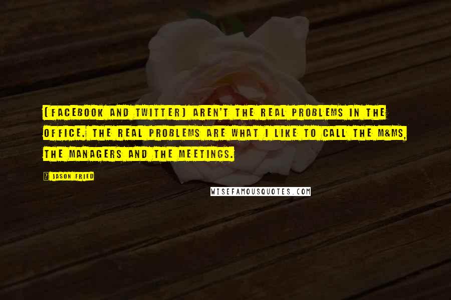 Jason Fried Quotes: [Facebook and Twitter] aren't the real problems in the office. The real problems are what I like to call the M&Ms, the Managers and the Meetings.