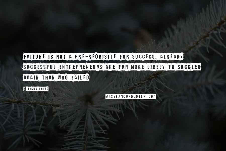 Jason Fried Quotes: Failure is not a pre-requisite for success. Already successful entrepreneurs are far more likely to succeed again than who failed