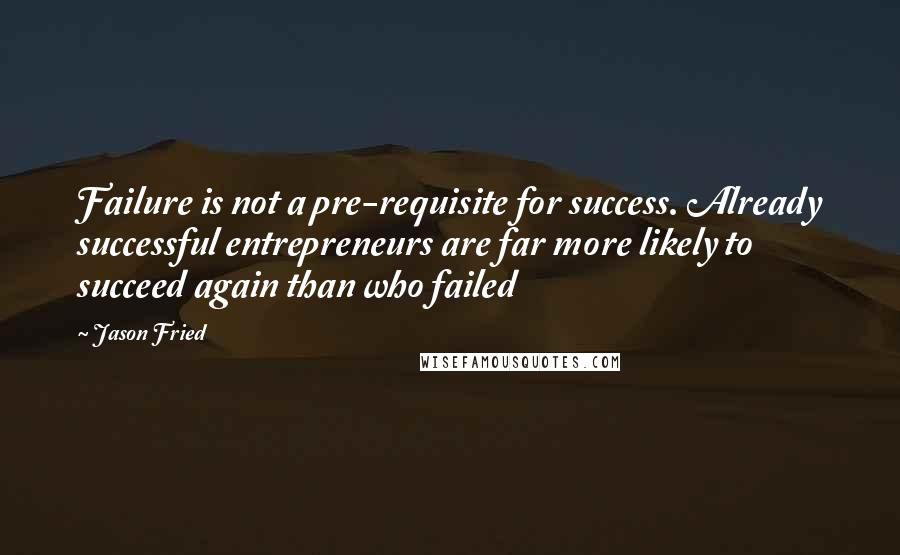 Jason Fried Quotes: Failure is not a pre-requisite for success. Already successful entrepreneurs are far more likely to succeed again than who failed