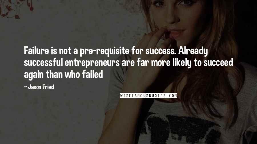 Jason Fried Quotes: Failure is not a pre-requisite for success. Already successful entrepreneurs are far more likely to succeed again than who failed