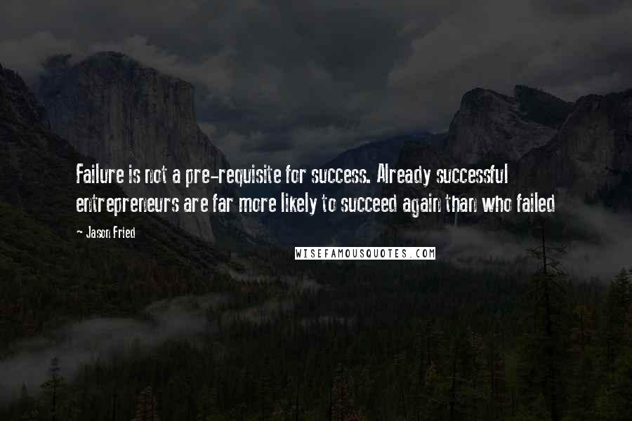 Jason Fried Quotes: Failure is not a pre-requisite for success. Already successful entrepreneurs are far more likely to succeed again than who failed