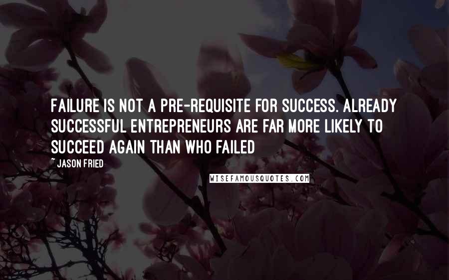 Jason Fried Quotes: Failure is not a pre-requisite for success. Already successful entrepreneurs are far more likely to succeed again than who failed