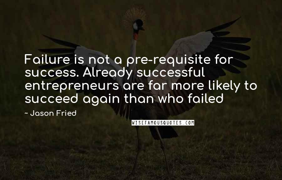 Jason Fried Quotes: Failure is not a pre-requisite for success. Already successful entrepreneurs are far more likely to succeed again than who failed