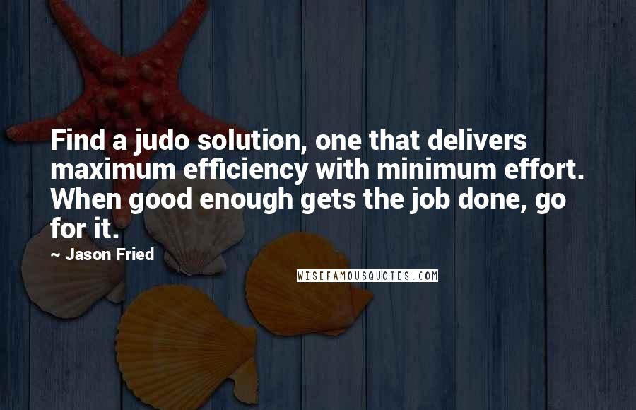 Jason Fried Quotes: Find a judo solution, one that delivers maximum efficiency with minimum effort. When good enough gets the job done, go for it.