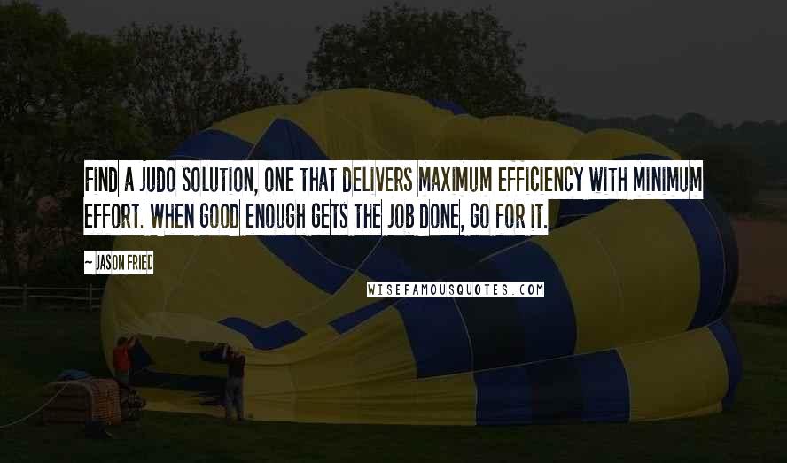 Jason Fried Quotes: Find a judo solution, one that delivers maximum efficiency with minimum effort. When good enough gets the job done, go for it.