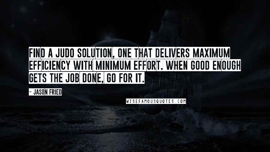 Jason Fried Quotes: Find a judo solution, one that delivers maximum efficiency with minimum effort. When good enough gets the job done, go for it.