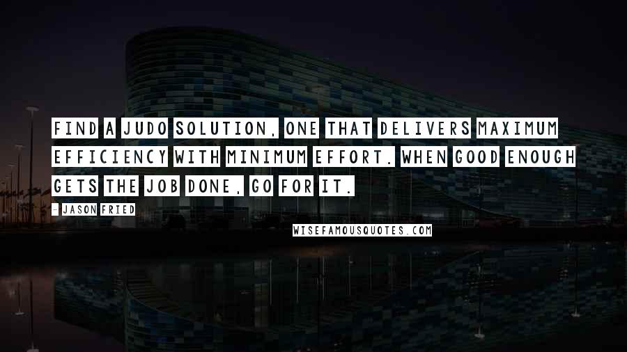 Jason Fried Quotes: Find a judo solution, one that delivers maximum efficiency with minimum effort. When good enough gets the job done, go for it.