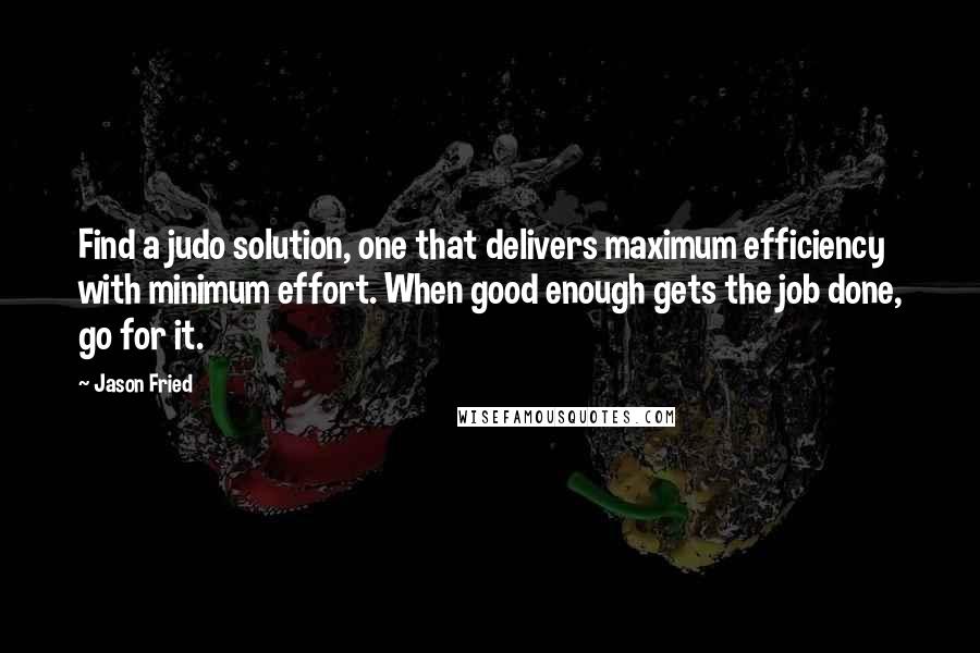 Jason Fried Quotes: Find a judo solution, one that delivers maximum efficiency with minimum effort. When good enough gets the job done, go for it.