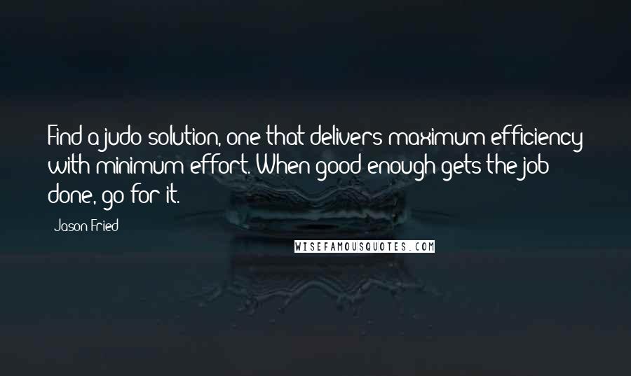 Jason Fried Quotes: Find a judo solution, one that delivers maximum efficiency with minimum effort. When good enough gets the job done, go for it.