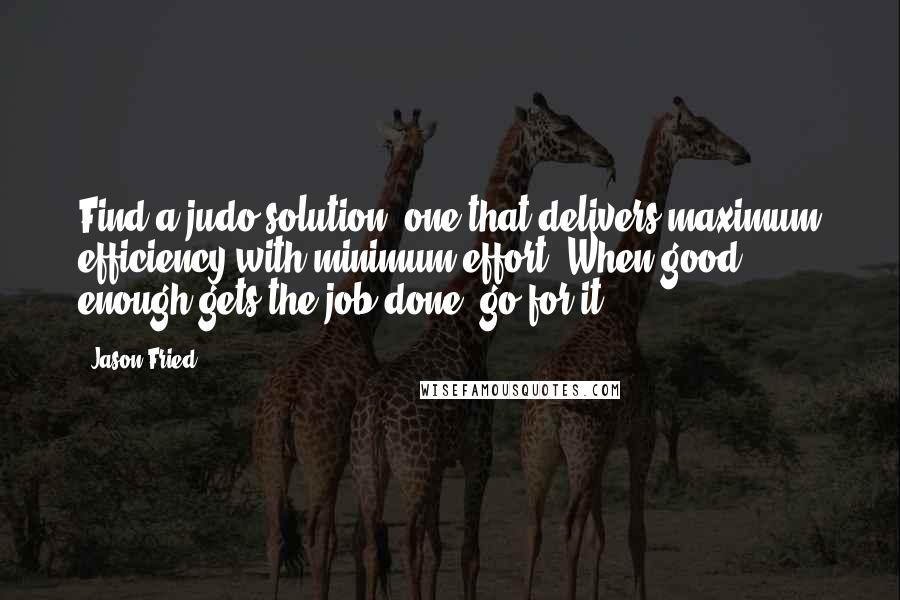 Jason Fried Quotes: Find a judo solution, one that delivers maximum efficiency with minimum effort. When good enough gets the job done, go for it.