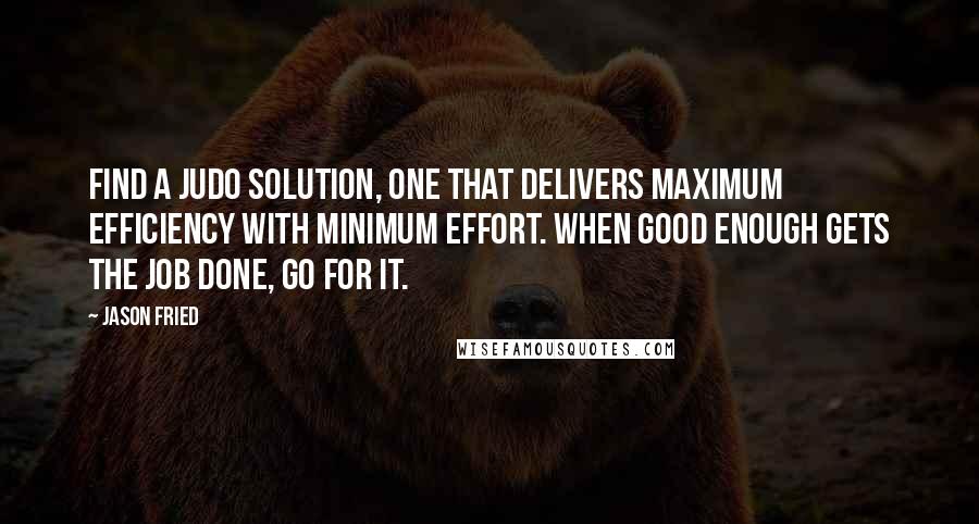 Jason Fried Quotes: Find a judo solution, one that delivers maximum efficiency with minimum effort. When good enough gets the job done, go for it.