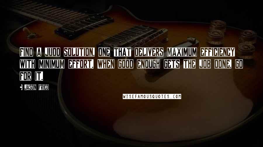 Jason Fried Quotes: Find a judo solution, one that delivers maximum efficiency with minimum effort. When good enough gets the job done, go for it.
