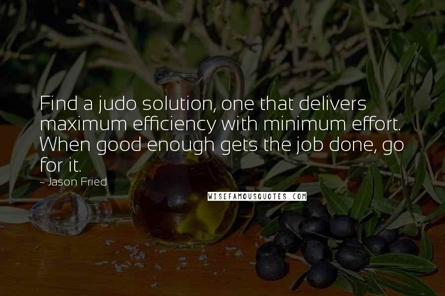 Jason Fried Quotes: Find a judo solution, one that delivers maximum efficiency with minimum effort. When good enough gets the job done, go for it.