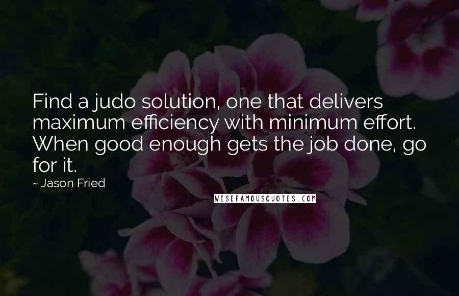 Jason Fried Quotes: Find a judo solution, one that delivers maximum efficiency with minimum effort. When good enough gets the job done, go for it.