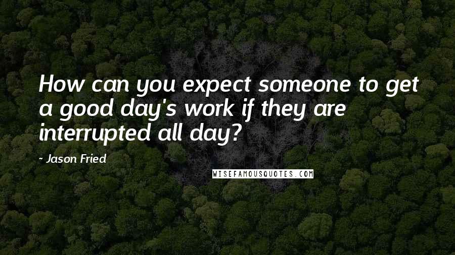 Jason Fried Quotes: How can you expect someone to get a good day's work if they are interrupted all day?