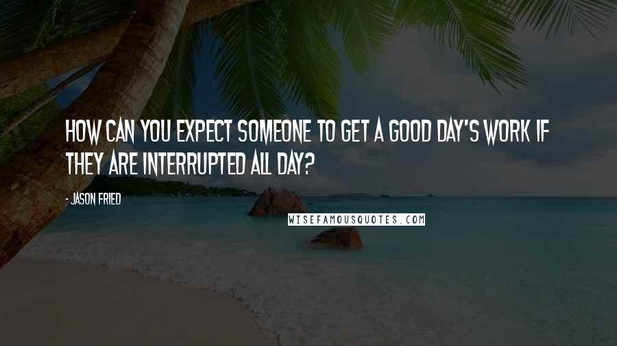 Jason Fried Quotes: How can you expect someone to get a good day's work if they are interrupted all day?