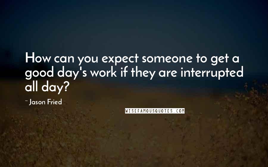 Jason Fried Quotes: How can you expect someone to get a good day's work if they are interrupted all day?