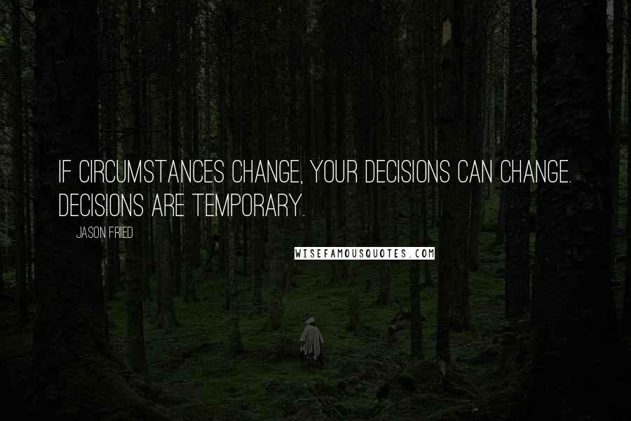 Jason Fried Quotes: If circumstances change, your decisions can change. Decisions are temporary.