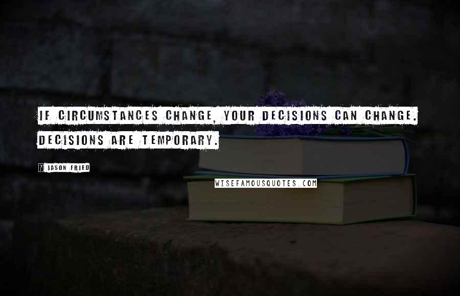 Jason Fried Quotes: If circumstances change, your decisions can change. Decisions are temporary.
