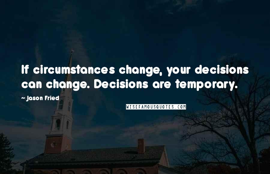 Jason Fried Quotes: If circumstances change, your decisions can change. Decisions are temporary.