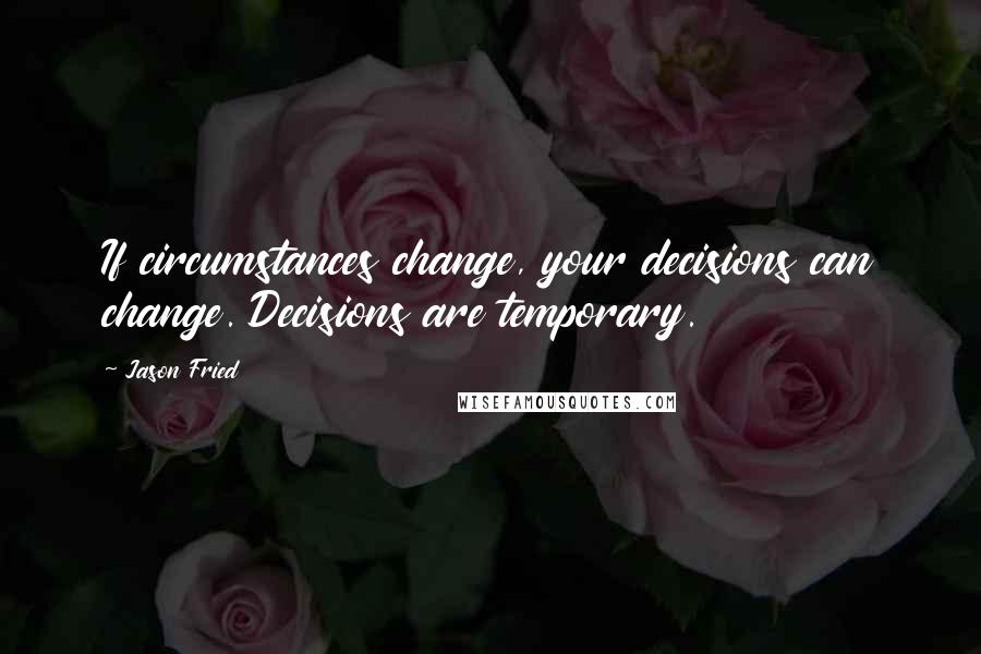 Jason Fried Quotes: If circumstances change, your decisions can change. Decisions are temporary.