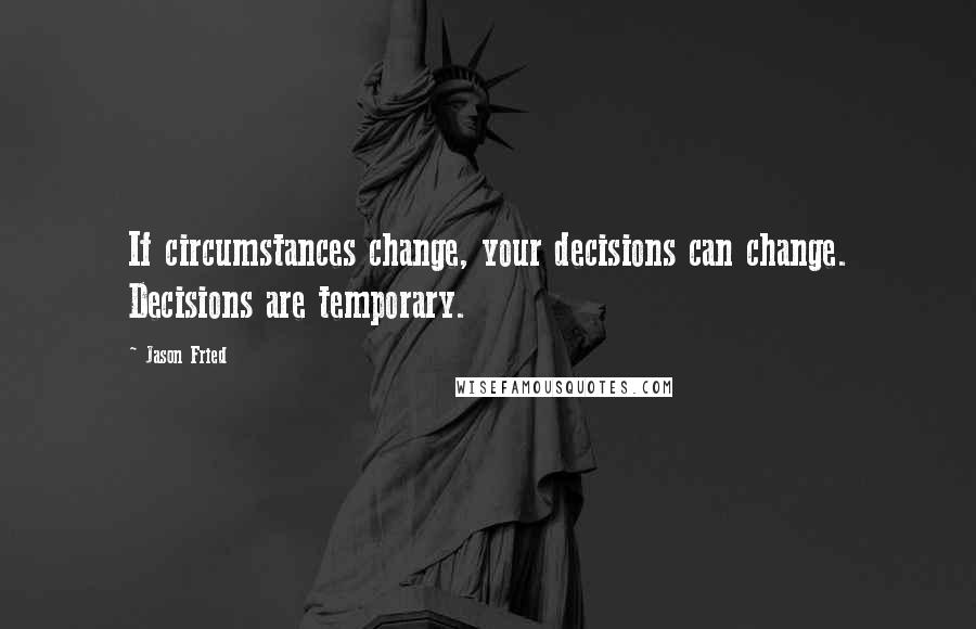 Jason Fried Quotes: If circumstances change, your decisions can change. Decisions are temporary.