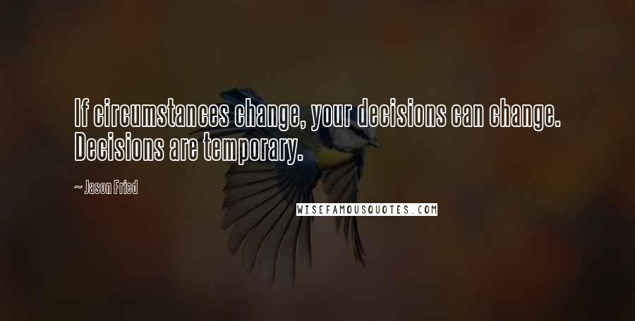 Jason Fried Quotes: If circumstances change, your decisions can change. Decisions are temporary.