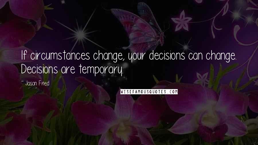 Jason Fried Quotes: If circumstances change, your decisions can change. Decisions are temporary.