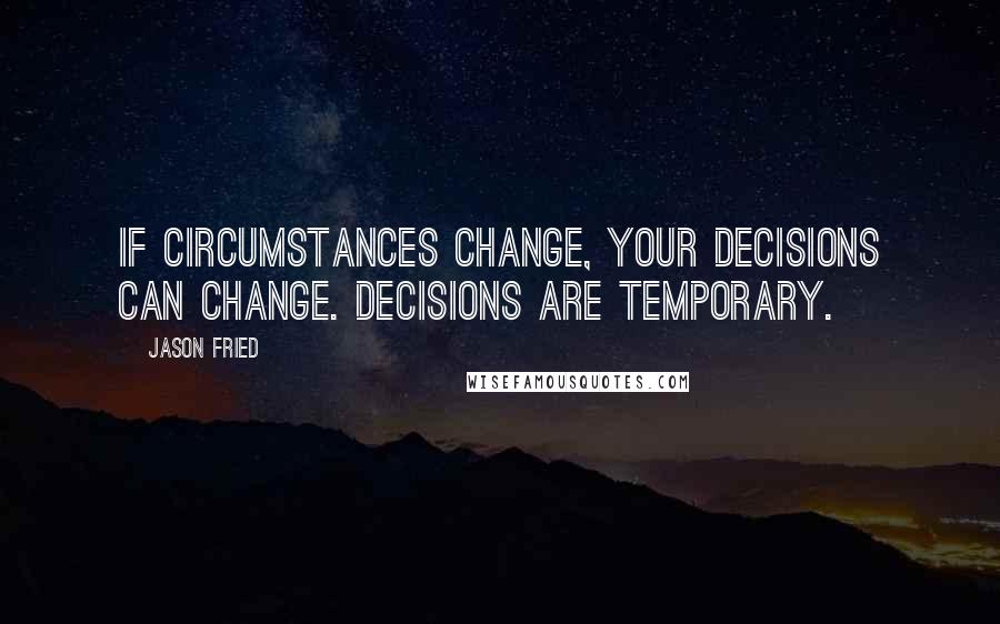 Jason Fried Quotes: If circumstances change, your decisions can change. Decisions are temporary.