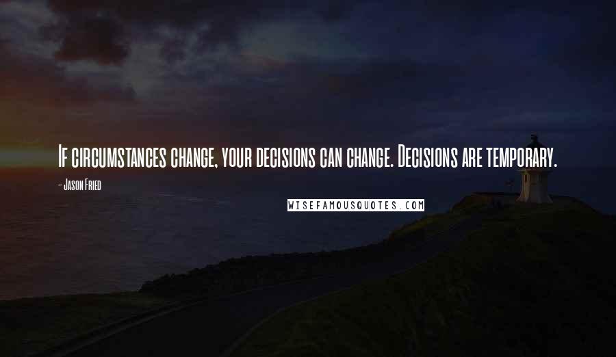 Jason Fried Quotes: If circumstances change, your decisions can change. Decisions are temporary.