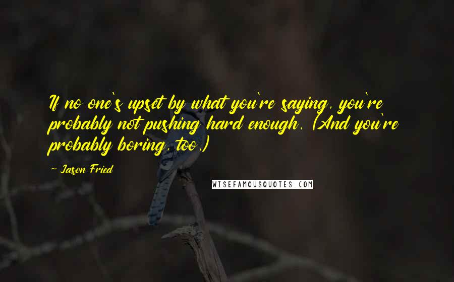 Jason Fried Quotes: If no one's upset by what you're saying, you're probably not pushing hard enough. (And you're probably boring, too.)