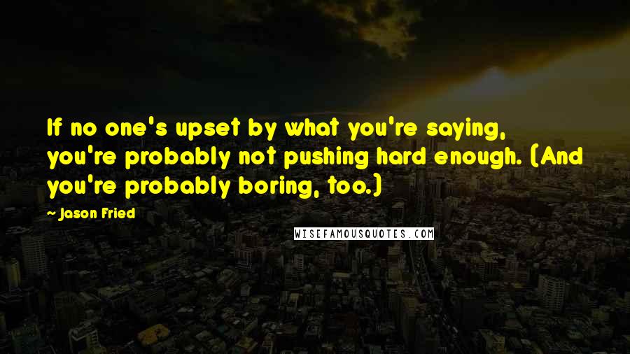 Jason Fried Quotes: If no one's upset by what you're saying, you're probably not pushing hard enough. (And you're probably boring, too.)