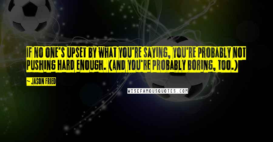 Jason Fried Quotes: If no one's upset by what you're saying, you're probably not pushing hard enough. (And you're probably boring, too.)