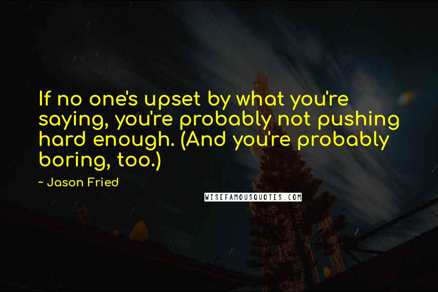Jason Fried Quotes: If no one's upset by what you're saying, you're probably not pushing hard enough. (And you're probably boring, too.)