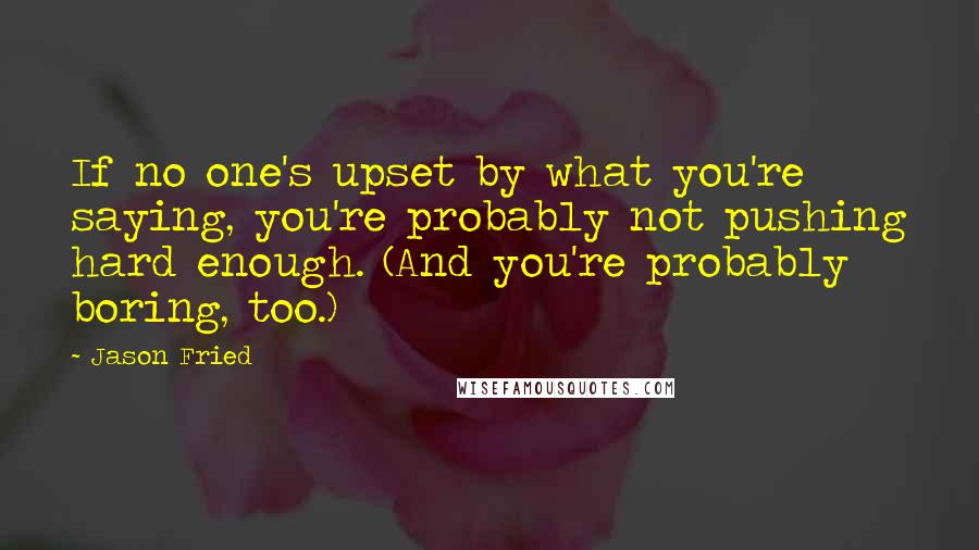 Jason Fried Quotes: If no one's upset by what you're saying, you're probably not pushing hard enough. (And you're probably boring, too.)