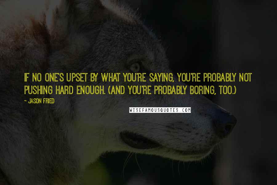 Jason Fried Quotes: If no one's upset by what you're saying, you're probably not pushing hard enough. (And you're probably boring, too.)