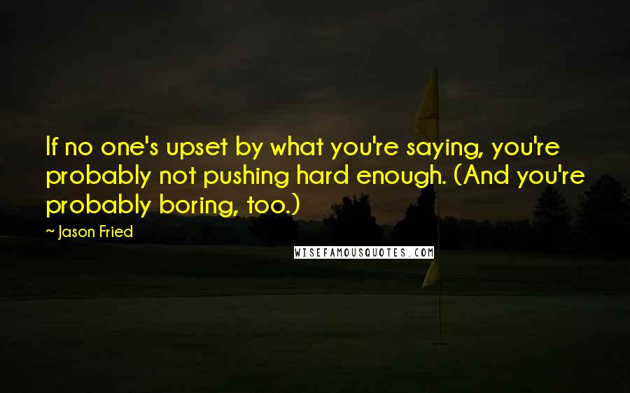 Jason Fried Quotes: If no one's upset by what you're saying, you're probably not pushing hard enough. (And you're probably boring, too.)